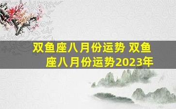 双鱼座八月份运势 双鱼座八月份运势2023年